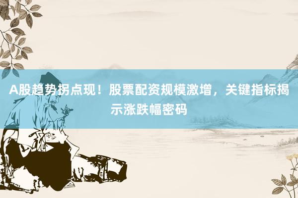 A股趋势拐点现！股票配资规模激增，关键指标揭示涨跌幅密码