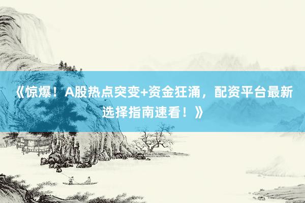 《惊爆！A股热点突变+资金狂涌，配资平台最新选择指南速看！》
