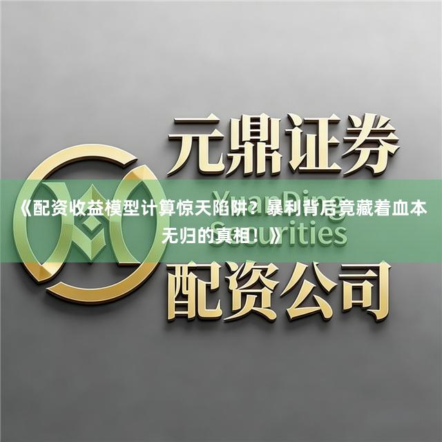 《配资收益模型计算惊天陷阱？暴利背后竟藏着血本无归的真相！》