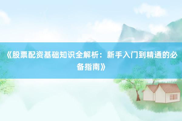 《股票配资基础知识全解析：新手入门到精通的必备指南》