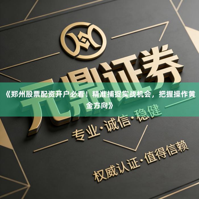 《郑州股票配资开户必看！精准捕捉实战机会，把握操作黄金方向》