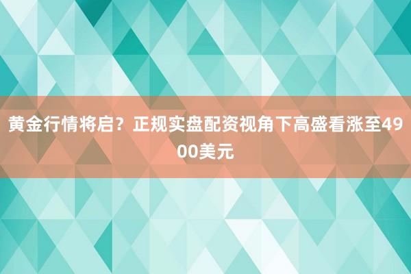 黄金行情将启？正规实盘配资视角下高盛看涨至4900美元
