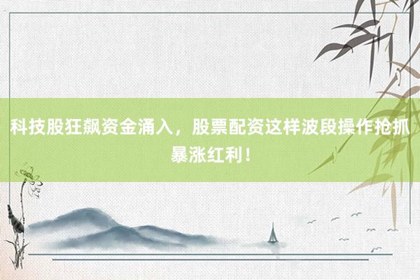 科技股狂飙资金涌入，股票配资这样波段操作抢抓暴涨红利！