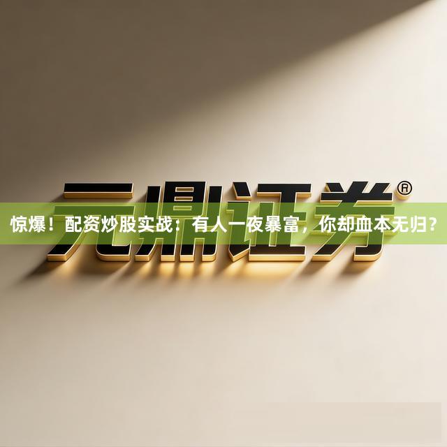 惊爆！配资炒股实战：有人一夜暴富，你却血本无归？