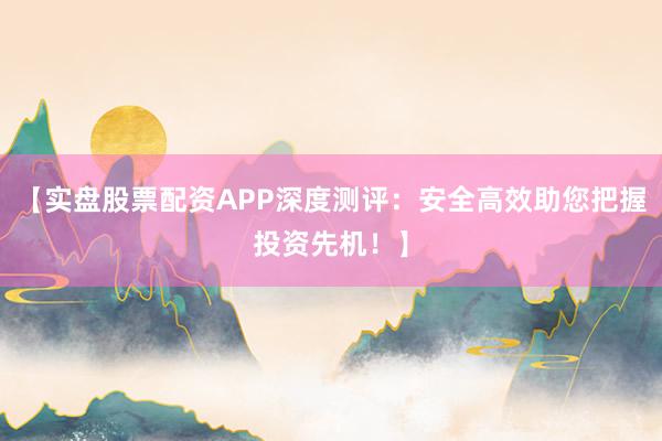 【实盘股票配资APP深度测评：安全高效助您把握投资先机！】