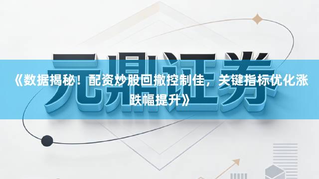 《数据揭秘！配资炒股回撤控制佳，关键指标优化涨跌幅提升》