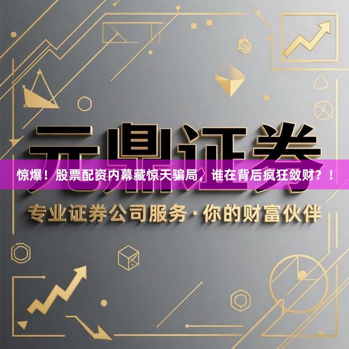 惊爆！股票配资内幕藏惊天骗局，谁在背后疯狂敛财？！