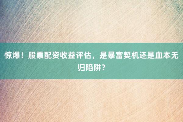 惊爆！股票配资收益评估，是暴富契机还是血本无归陷阱？
