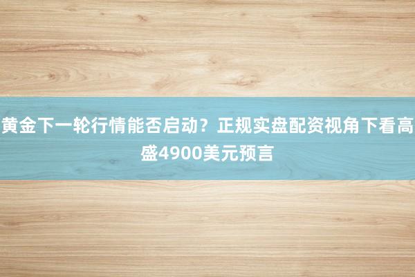 黄金下一轮行情能否启动？正规实盘配资视角下看高盛4900美元预言