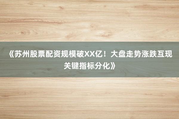 《苏州股票配资规模破XX亿！大盘走势涨跌互现关键指标分化》