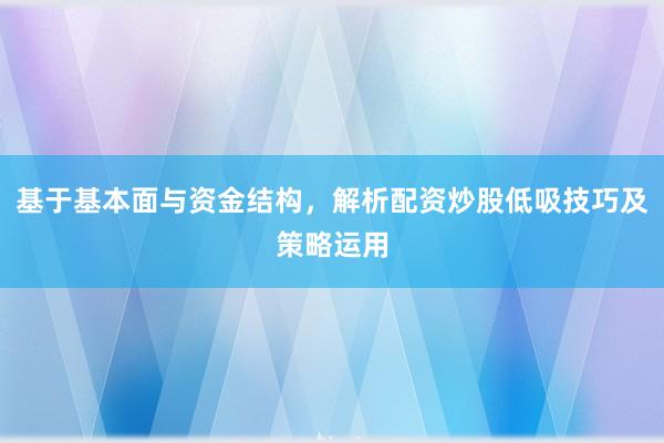 基于基本面与资金结构，解析配资炒股低吸技巧及策略运用