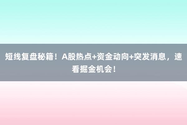 短线复盘秘籍！A股热点+资金动向+突发消息，速看掘金机会！