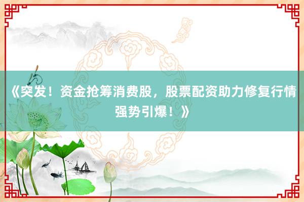 《突发!资金抢筹消费股,股票配资助力修复行情强势引爆!》