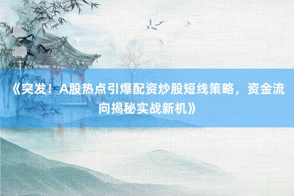 《突发！A股热点引爆配资炒股短线策略，资金流向揭秘实战新机》