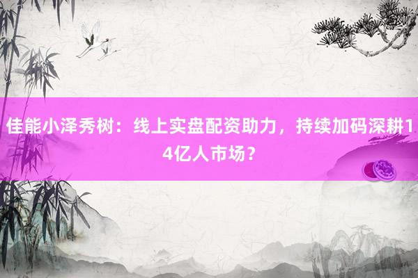 佳能小泽秀树：线上实盘配资助力，持续加码深耕14亿人市场？