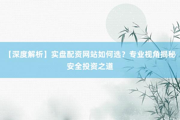 【深度解析】实盘配资网站如何选？专业视角揭秘安全投资之道