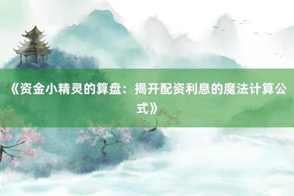 《资金小精灵的算盘：揭开配资利息的魔法计算公式》