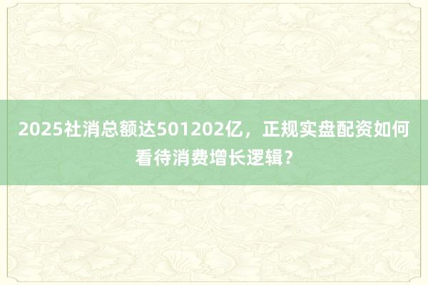2025社消总额达501202亿，正规实盘配资如何看待消费增长逻辑？