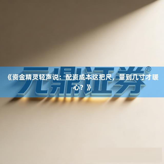 《资金精灵轻声说：配资成本这把尺，量到几寸才暖心？》