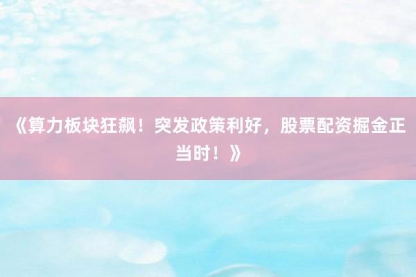 《算力板块狂飙!突发政策利好,股票配资掘金正当时!》
