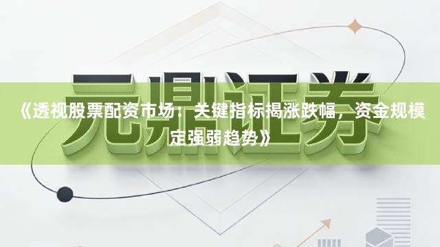 《透视股票配资市场：关键指标揭涨跌幅，资金规模定强弱趋势》