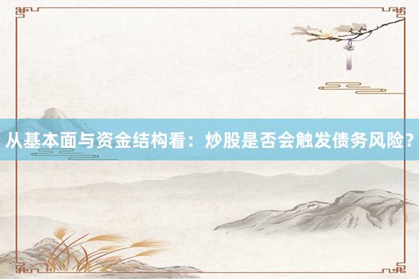 从基本面与资金结构看:炒股是否会触发债务风险?
