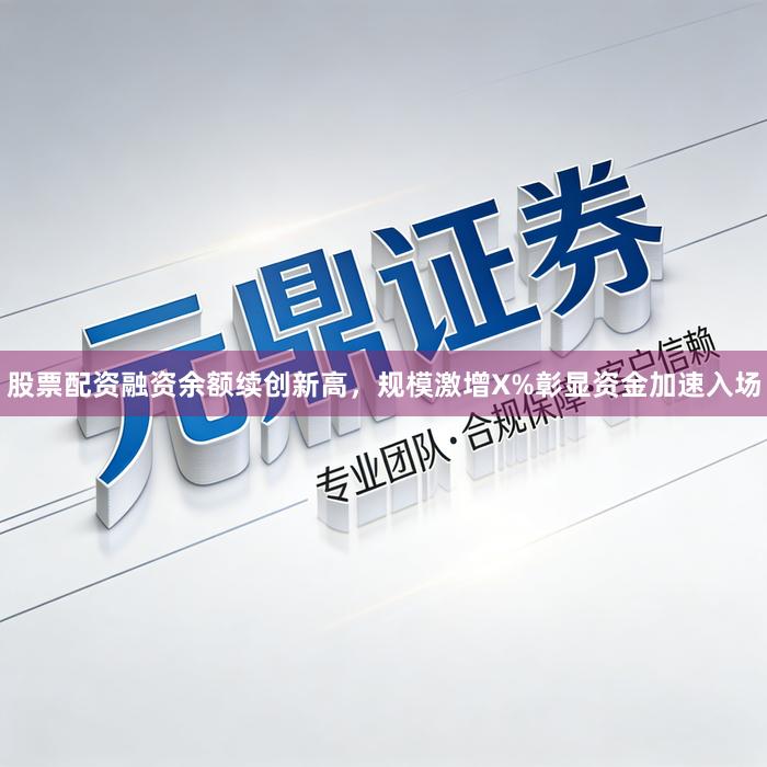 股票配资融资余额续创新高，规模激增X%彰显资金加速入场