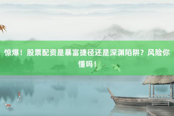 惊爆！股票配资是暴富捷径还是深渊陷阱？风险你懂吗！