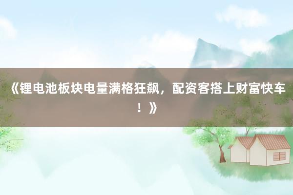 《锂电池板块电量满格狂飙，配资客搭上财富快车！》