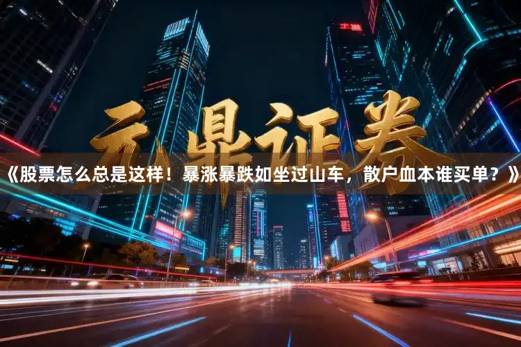 《股票怎么总是这样！暴涨暴跌如坐过山车，散户血本谁买单？》