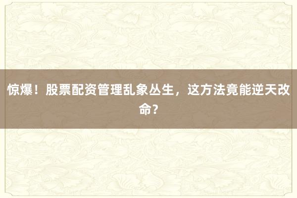 惊爆！股票配资管理乱象丛生，这方法竟能逆天改命？