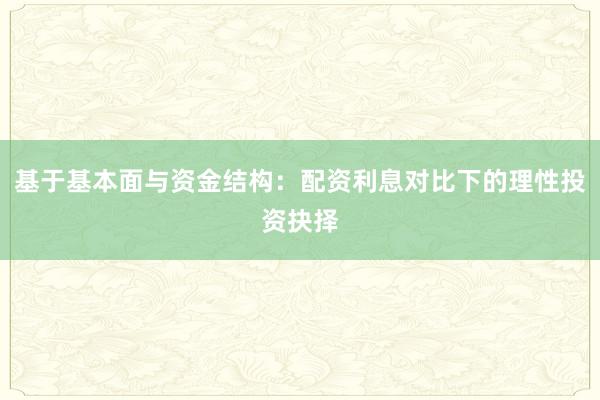 基于基本面与资金结构：配资利息对比下的理性投资抉择