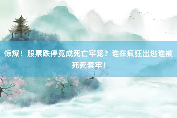 惊爆！股票跌停竟成死亡牢笼？谁在疯狂出逃谁被死死套牢！