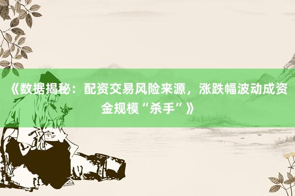 《数据揭秘：配资交易风险来源，涨跌幅波动成资金规模“杀手”》