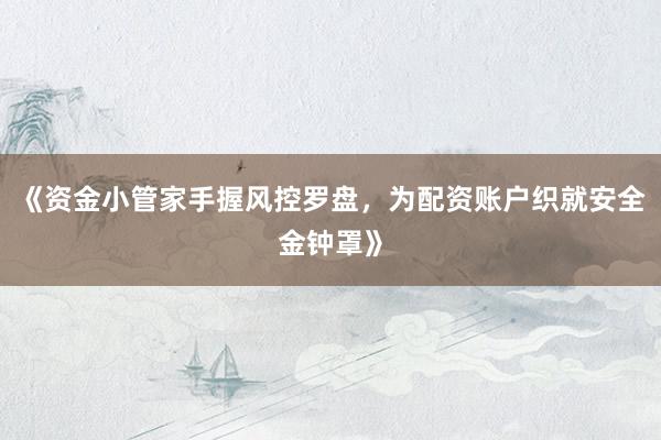 《资金小管家手握风控罗盘，为配资账户织就安全金钟罩》