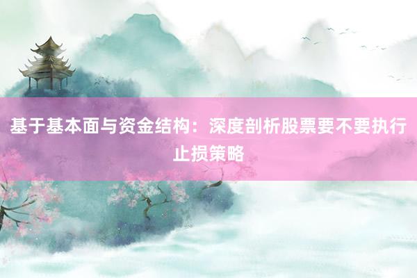 基于基本面与资金结构：深度剖析股票要不要执行止损策略
