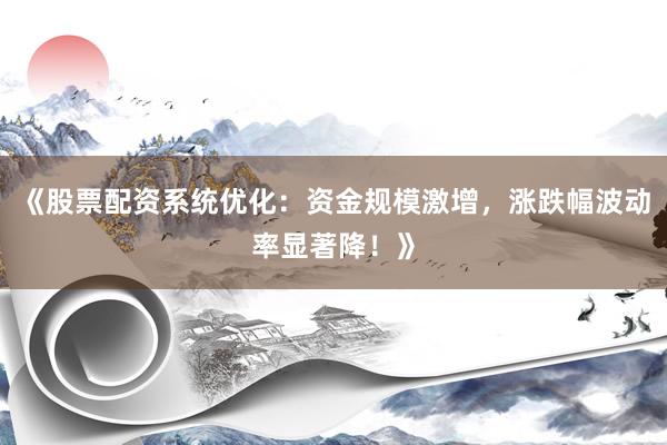 《股票配资系统优化：资金规模激增，涨跌幅波动率显著降！》