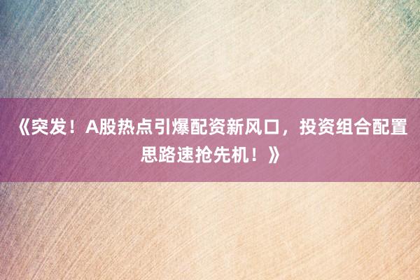 《突发！A股热点引爆配资新风口，投资组合配置思路速抢先机！》