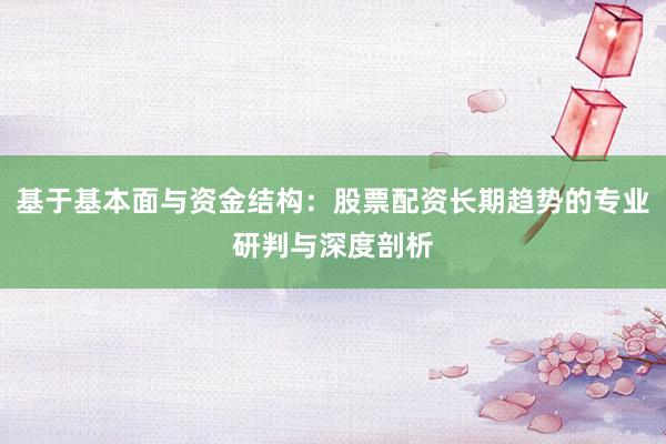 基于基本面与资金结构：股票配资长期趋势的专业研判与深度剖析