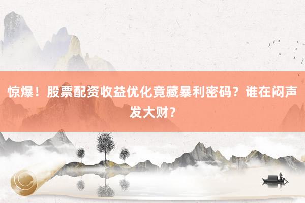 惊爆!股票配资收益优化竟藏暴利密码?谁在闷声发大财?