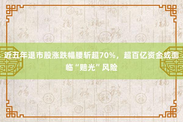近五年退市股涨跌幅腰斩超70%，超百亿资金或面临“赔光”风险