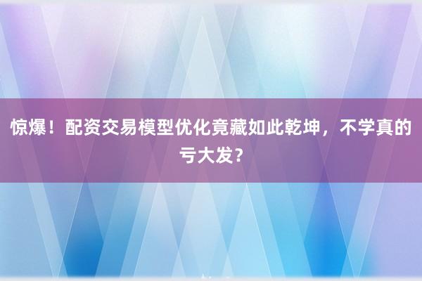 惊爆!配资交易模型优化竟藏如此乾坤,不学真的亏大发?