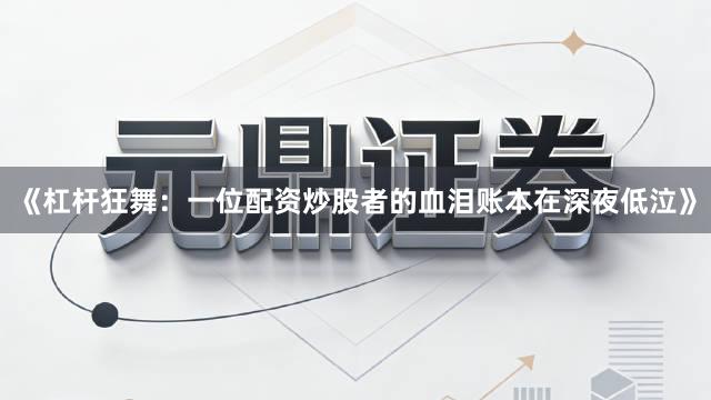 《杠杆狂舞：一位配资炒股者的血泪账本在深夜低泣》