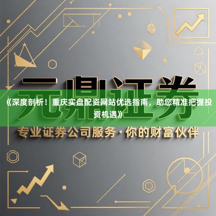 《深度剖析!重庆实盘配资网站优选指南,助您精准把握投资机遇》