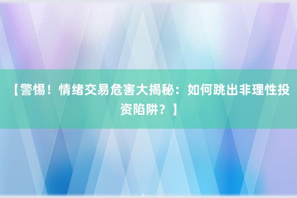【警惕！情绪交易危害大揭秘：如何跳出非理性投资陷阱？】