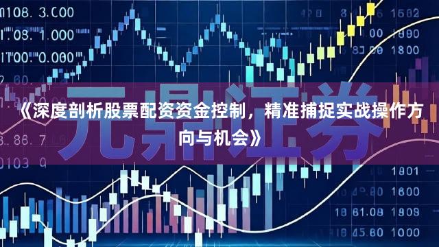 《深度剖析股票配资资金控制，精准捕捉实战操作方向与机会》