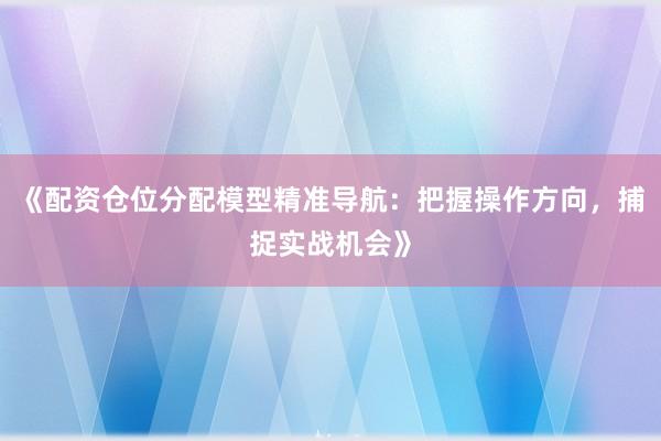 《配资仓位分配模型精准导航：把握操作方向，捕捉实战机会》