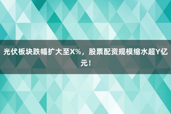 光伏板块跌幅扩大至X%，股票配资规模缩水超Y亿元！
