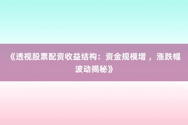 《透视股票配资收益结构：资金规模增 ，涨跌幅波动揭秘》