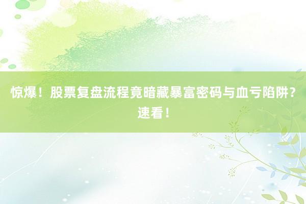 惊爆！股票复盘流程竟暗藏暴富密码与血亏陷阱？速看！